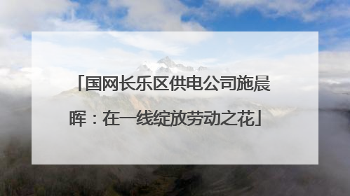 国网长乐区供电公司施晨晖：在一线绽放劳动之花