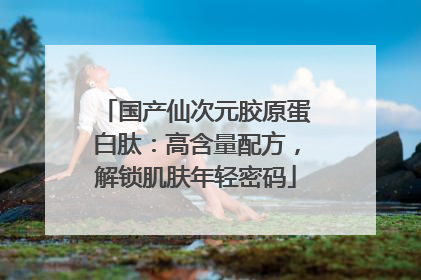 国产仙次元胶原蛋白肽：高含量配方，解锁肌肤年轻密码