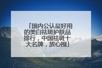 国内公认最好用的美白祛斑护肤品排行，中国祛斑十大名牌，放心囤