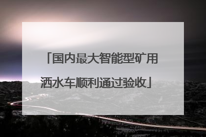 国内最大智能型矿用洒水车顺利通过验收