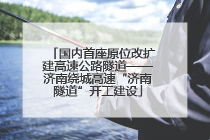 国内首座原位改扩建高速公路隧道——济南绕城高速“济南隧道”开工建设