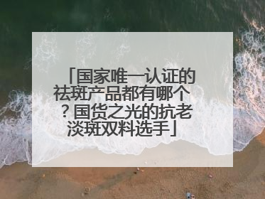 国家唯一认证的祛斑产品都有哪个？国货之光的抗老淡斑双料选手