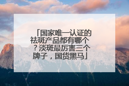 国家唯一认证的祛斑产品都有哪个？淡斑最厉害三个牌子，国货黑马