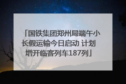 国铁集团郑州局端午小长假运输今日启动 计划增开临客列车187列