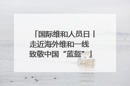国际维和人员日丨走近海外维和一线 致敬中国“蓝盔”