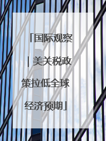 国际观察｜美关税政策拉低全球经济预期