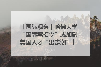 国际观察｜哈佛大学“国际禁招令”或加剧美国人才“出走潮”