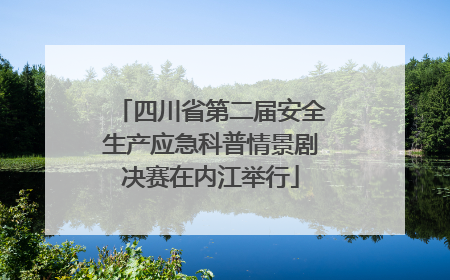 四川省第二届安全生产应急科普情景剧决赛在内江举行