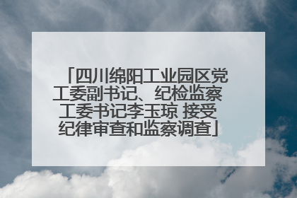 四川绵阳工业园区党工委副书记、纪检监察工委书记李玉琼 接受纪律审查和监察调查