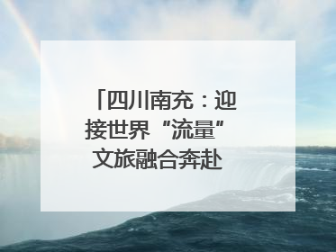 四川南充：迎接世界“流量” 文旅融合奔赴“国际范”｜话锦绣·说安逸