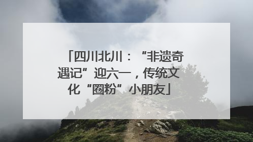 四川北川：“非遗奇遇记”迎六一，传统文化“圈粉”小朋友