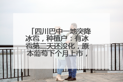 四川巴中一地突降冰雹，种植户：有冰雹第二天还没化，原本葡萄下个月上市，现在全被打落