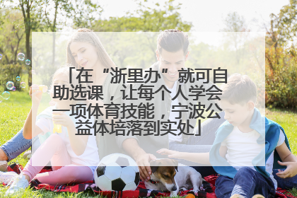 在“浙里办”就可自助选课，让每个人学会一项体育技能，宁波公益体培落到实处