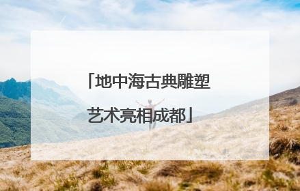 地中海古典雕塑艺术亮相成都