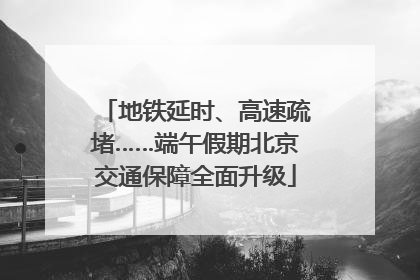 地铁延时、高速疏堵……端午假期北京交通保障全面升级