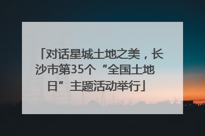 对话星城土地之美，长沙市第35个“全国土地日”主题活动举行