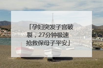 孕妇突发子宫破裂，27分钟极速抢救保母子平安