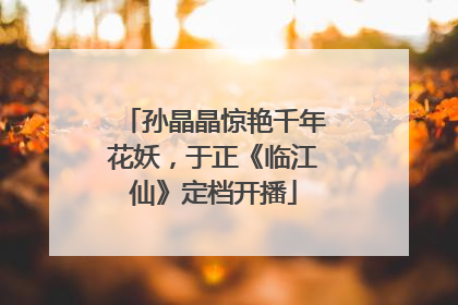 孙晶晶惊艳千年花妖，于正《临江仙》定档开播