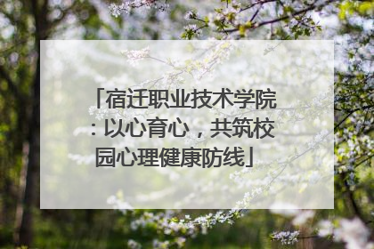 宿迁职业技术学院：以心育心，共筑校园心理健康防线