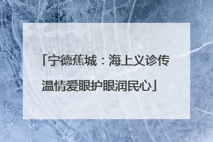 宁德蕉城：海上义诊传温情爱眼护眼润民心