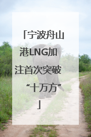 宁波舟山港LNG加注首次突破“十万方”