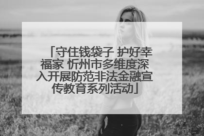 守住钱袋子 护好幸福家 忻州市多维度深入开展防范非法金融宣传教育系列活动