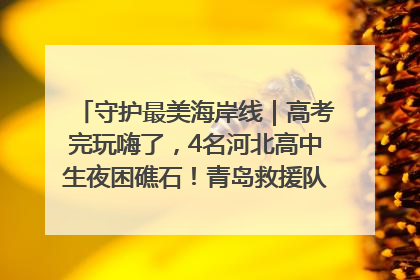 守护最美海岸线｜高考完玩嗨了，4名河北高中生夜困礁石！青岛救援队火速出动救上岸