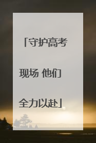 守护高考现场 他们全力以赴