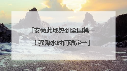 安徽此地热到全国第一！强降水时间确定→