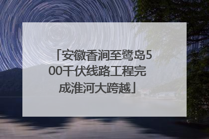 安徽香涧至鹭岛500千伏线路工程完成淮河大跨越