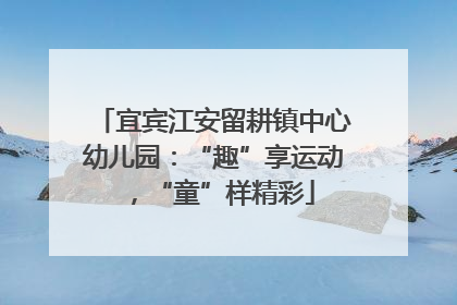 宜宾江安留耕镇中心幼儿园：“趣”享运动，“童”样精彩