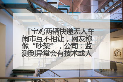 宝鸡两辆快递无人车闹市互不相让，网友称像“吵架”，公司：监测到异常会有技术或人为干预处置