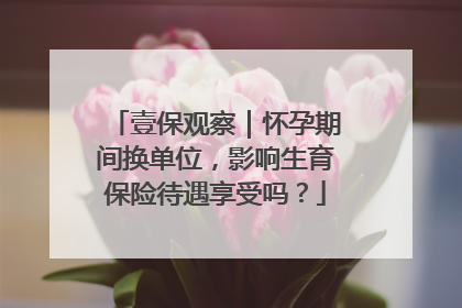 壹保观察｜怀孕期间换单位，影响生育保险待遇享受吗？