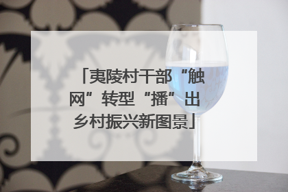 夷陵村干部“触网”转型“播”出乡村振兴新图景