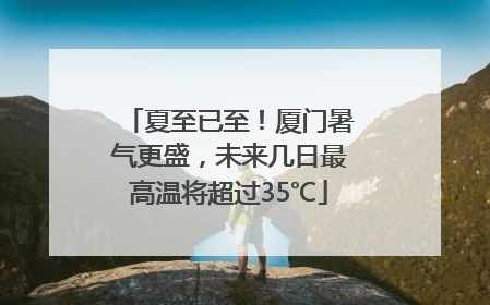夏至已至！厦门暑气更盛，未来几日最高温将超过35℃