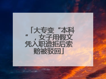 大专变“本科”，女子用假文凭入职遭拒后索赔被驳回