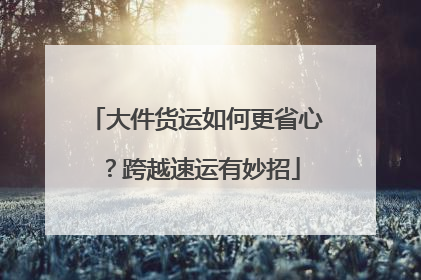 大件货运如何更省心？跨越速运有妙招
