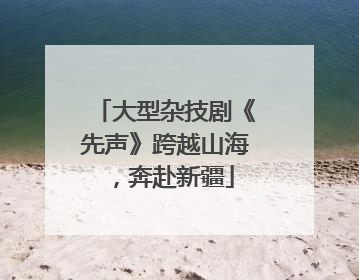 大型杂技剧《先声》跨越山海，奔赴新疆