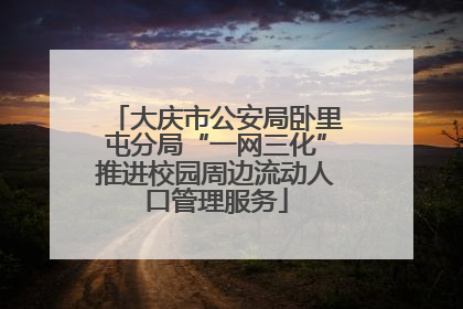 大庆市公安局卧里屯分局“一网三化”推进校园周边流动人口管理服务