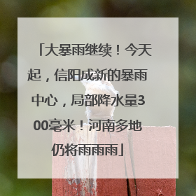 大暴雨继续！今天起，信阳成新的暴雨中心，局部降水量300毫米！河南多地仍将雨雨雨