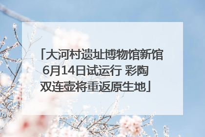 大河村遗址博物馆新馆6月14日试运行 彩陶双连壶将重返原生地