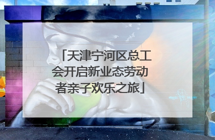 天津宁河区总工会开启新业态劳动者亲子欢乐之旅