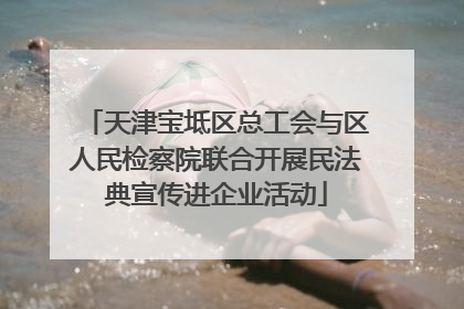 天津宝坻区总工会与区人民检察院联合开展民法典宣传进企业活动