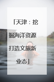 天津：挖掘海洋资源打造文旅新业态