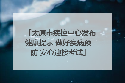 太原市疾控中心发布健康提示 做好疾病预防 安心迎接考试