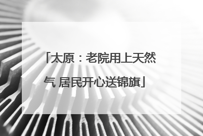 太原：老院用上天然气 居民开心送锦旗