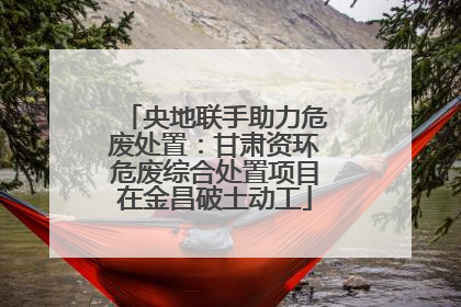 央地联手助力危废处置：甘肃资环危废综合处置项目在金昌破土动工
