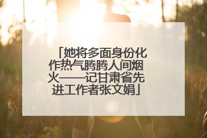 她将多面身份化作热气腾腾人间烟火——记甘肃省先进工作者张文娟