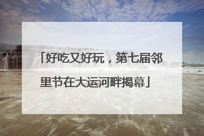 好吃又好玩，第七届邻里节在大运河畔揭幕