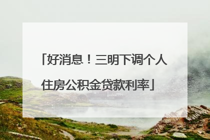 好消息！三明下调个人住房公积金贷款利率